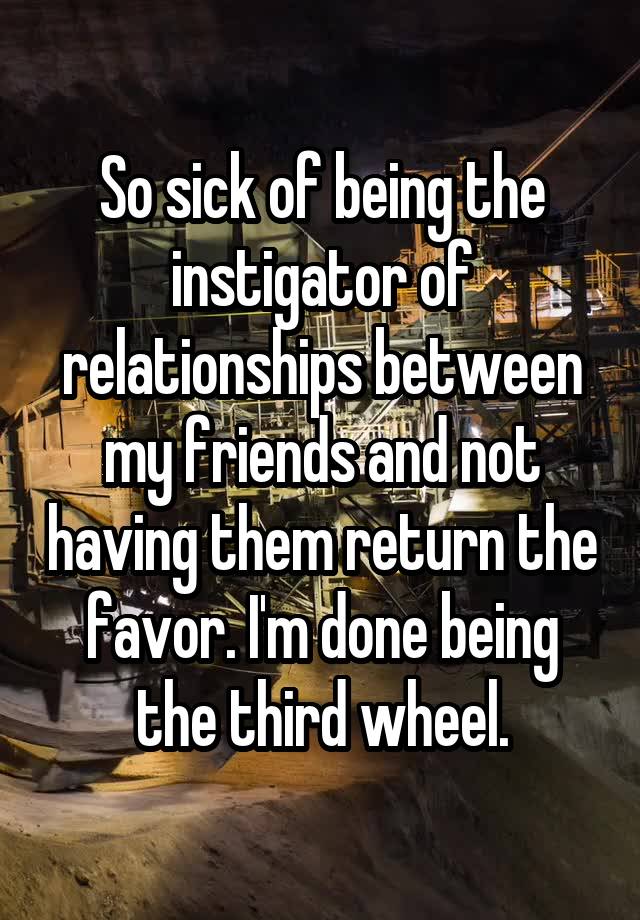 So sick of being the instigator of relationships between my friends and not having them return the favor. I'm done being the third wheel.