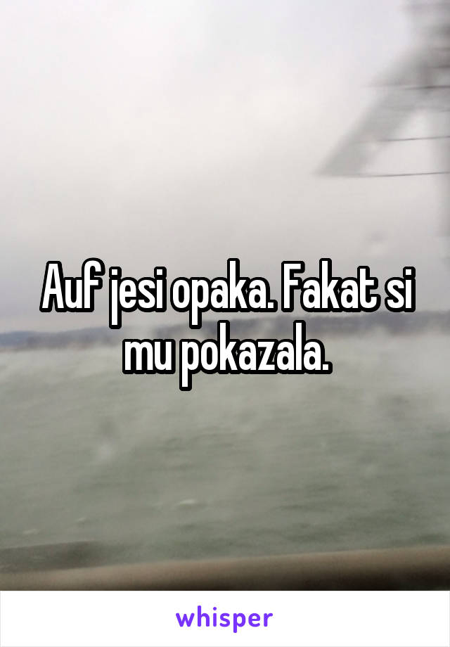 Auf jesi opaka. Fakat si mu pokazala.