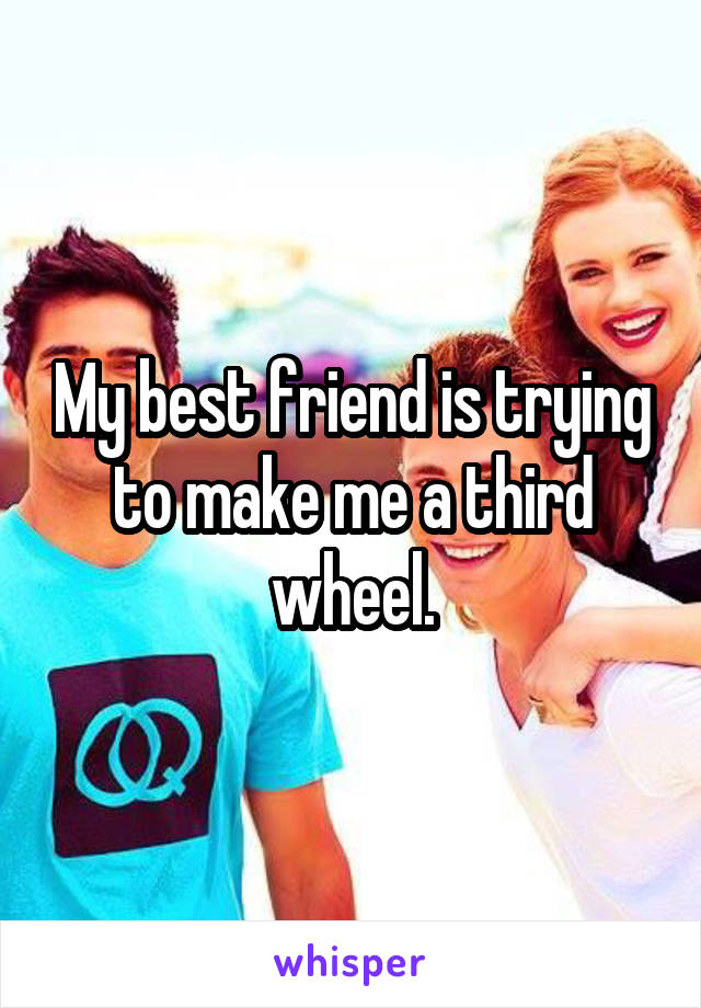 My best friend is trying to make me a third wheel.