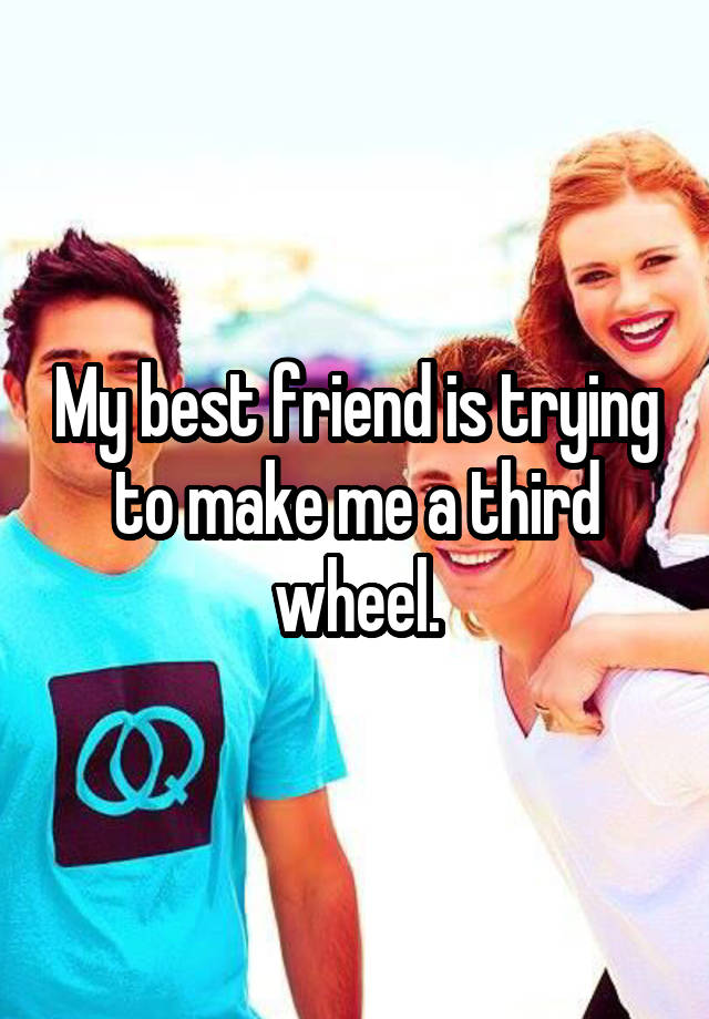 My best friend is trying to make me a third wheel.