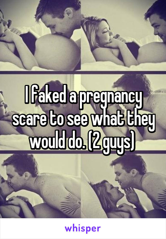 I faked a pregnancy scare to see what they would do. (2 guys) 