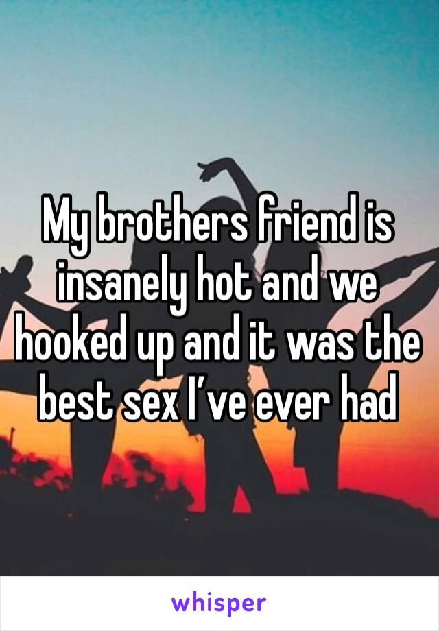 My brothers friend is insanely hot and we hooked up and it was the best sex I’ve ever had 