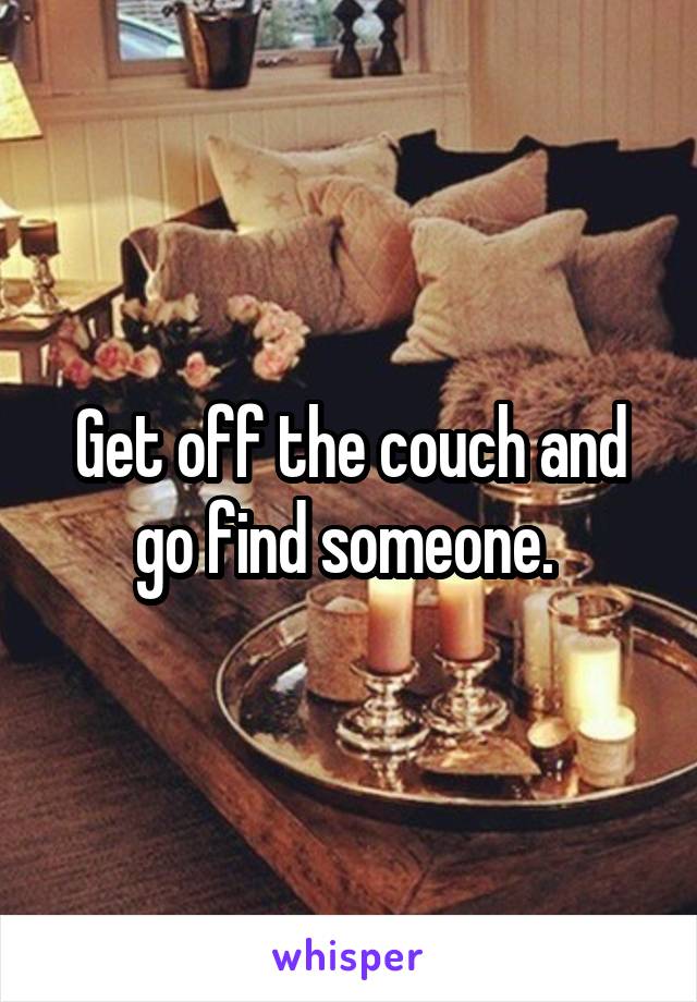 Get off the couch and go find someone. 