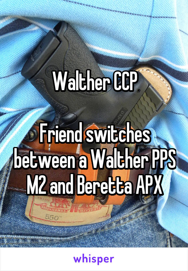 Walther CCP

Friend switches between a Walther PPS M2 and Beretta APX