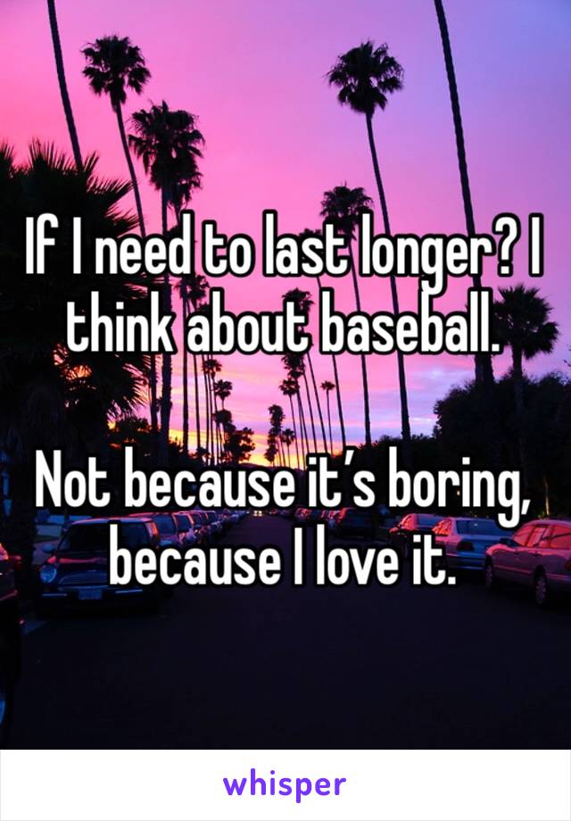 If I need to last longer? I think about baseball. 

Not because it’s boring, because I love it. 