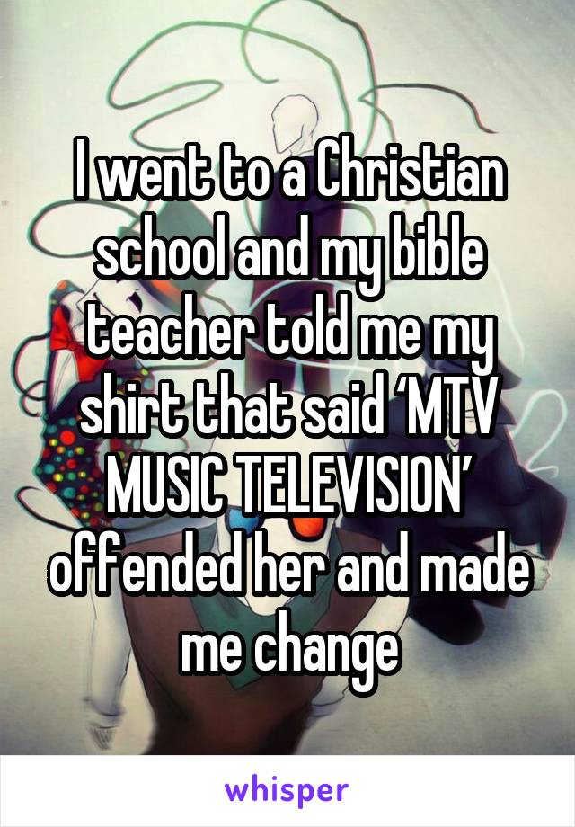 I went to a Christian school and my bible teacher told me my shirt that said ‘MTV MUSIC TELEVISION’ offended her and made me change