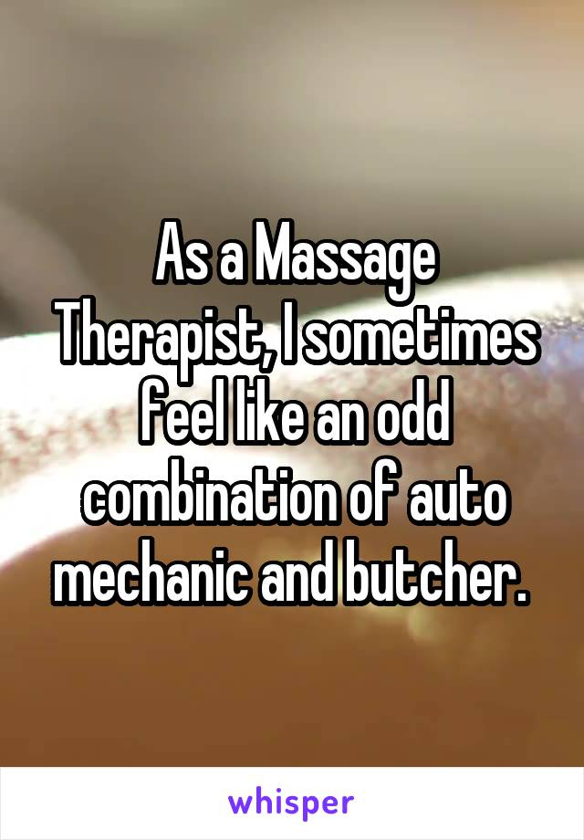 As a Massage Therapist, I sometimes feel like an odd combination of auto mechanic and butcher. 