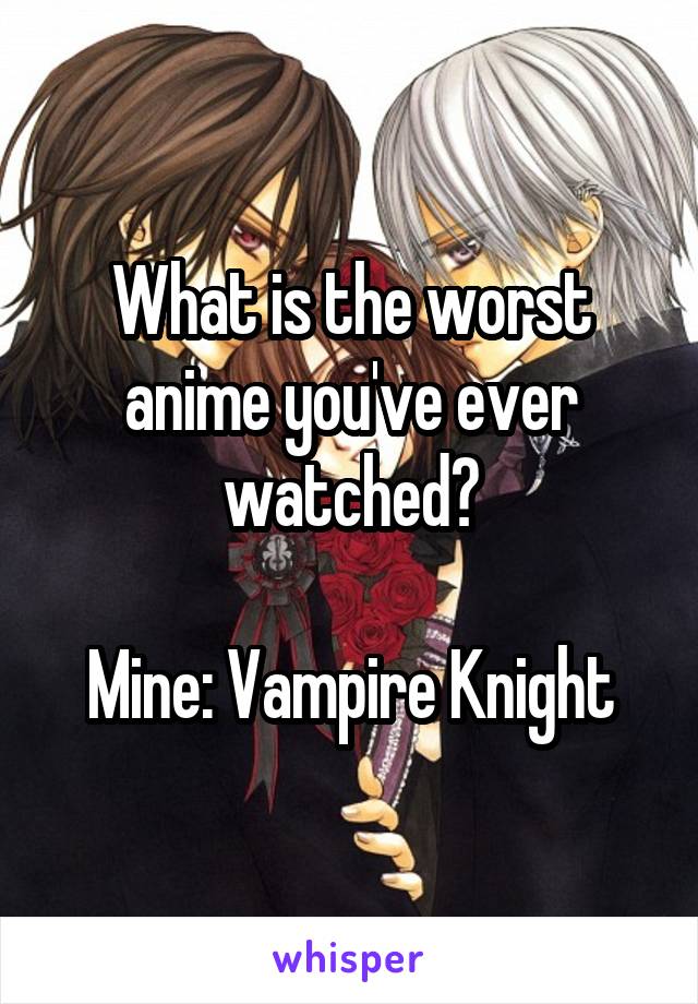 What is the worst anime you've ever watched?

Mine: Vampire Knight