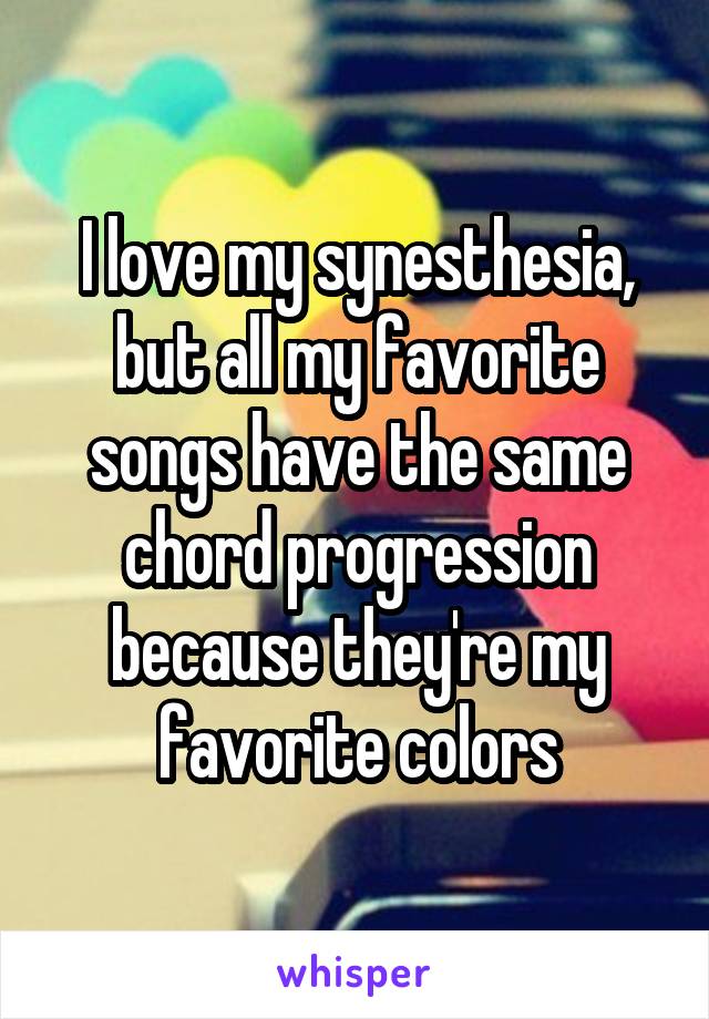 I love my synesthesia, but all my favorite songs have the same chord progression because they're my favorite colors