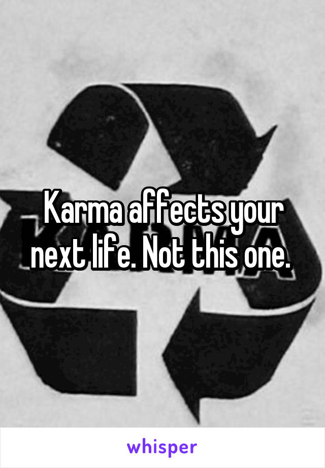 Karma affects your next life. Not this one. 