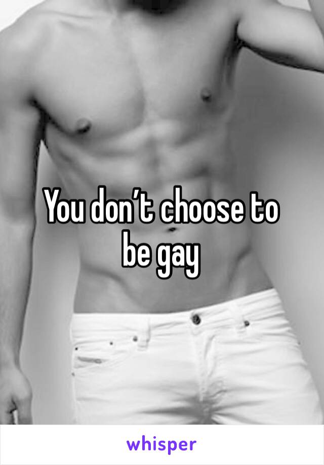 You don’t choose to be gay