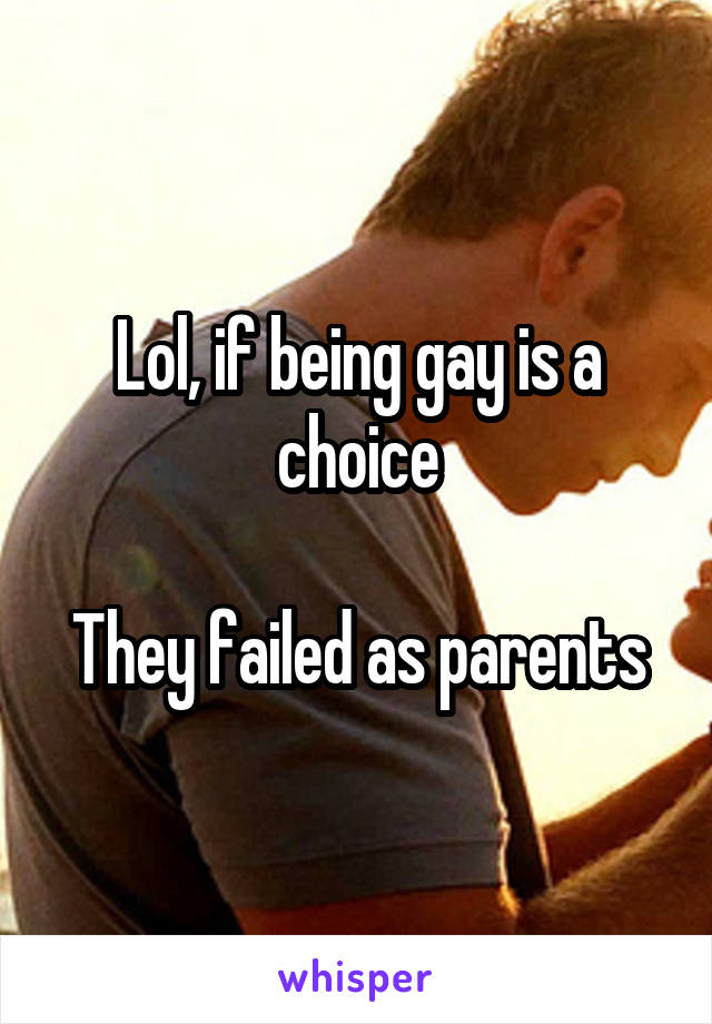 Lol, if being gay is a choice

They failed as parents