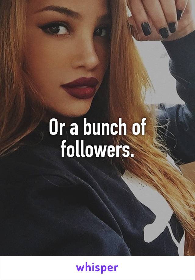 Or a bunch of followers.