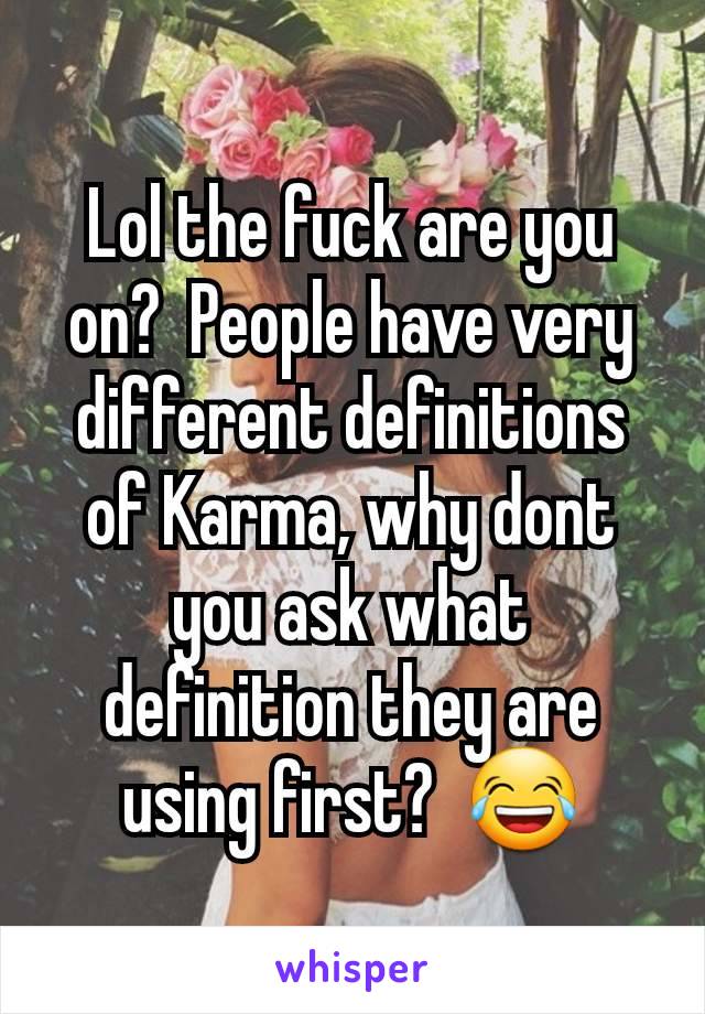 Lol the fuck are you on?  People have very different definitions of Karma, why dont you ask what definition they are using first?  😂