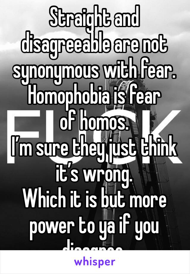 Straight and disagreeable are not synonymous with fear.
Homophobia is fear of homos.
I’m sure they just think it’s wrong.
Which it is but more power to ya if you disagree.