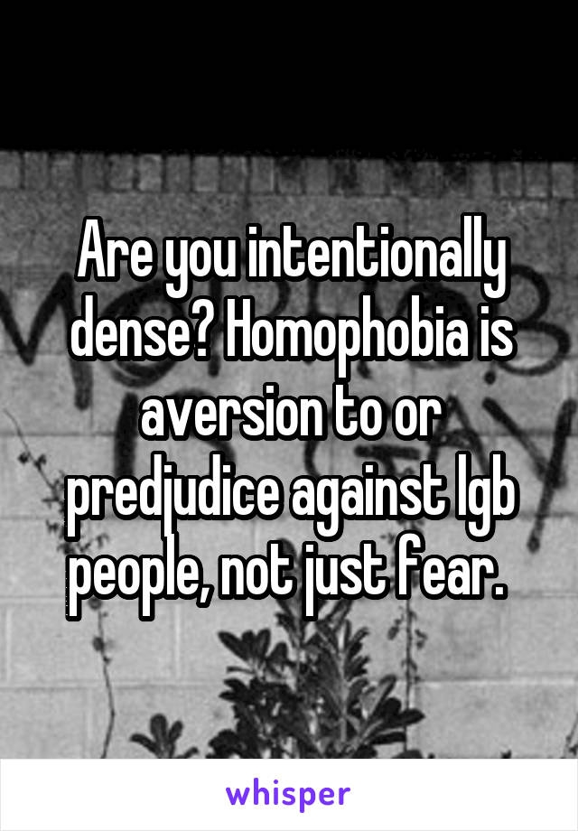 Are you intentionally dense? Homophobia is aversion to or predjudice against lgb people, not just fear. 