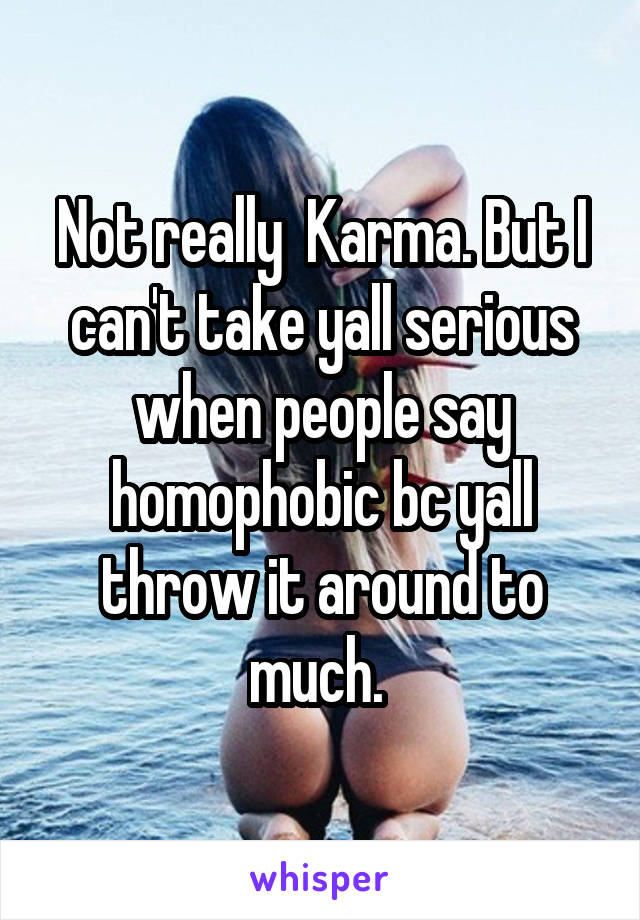 Not really  Karma. But I can't take yall serious when people say homophobic bc yall throw it around to much. 