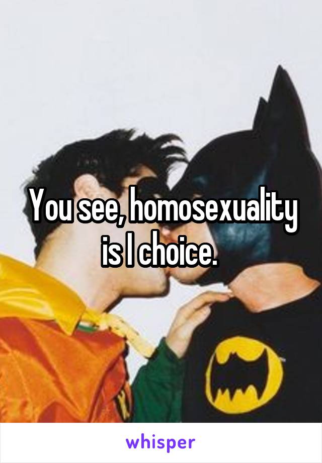 You see, homosexuality is I choice. 