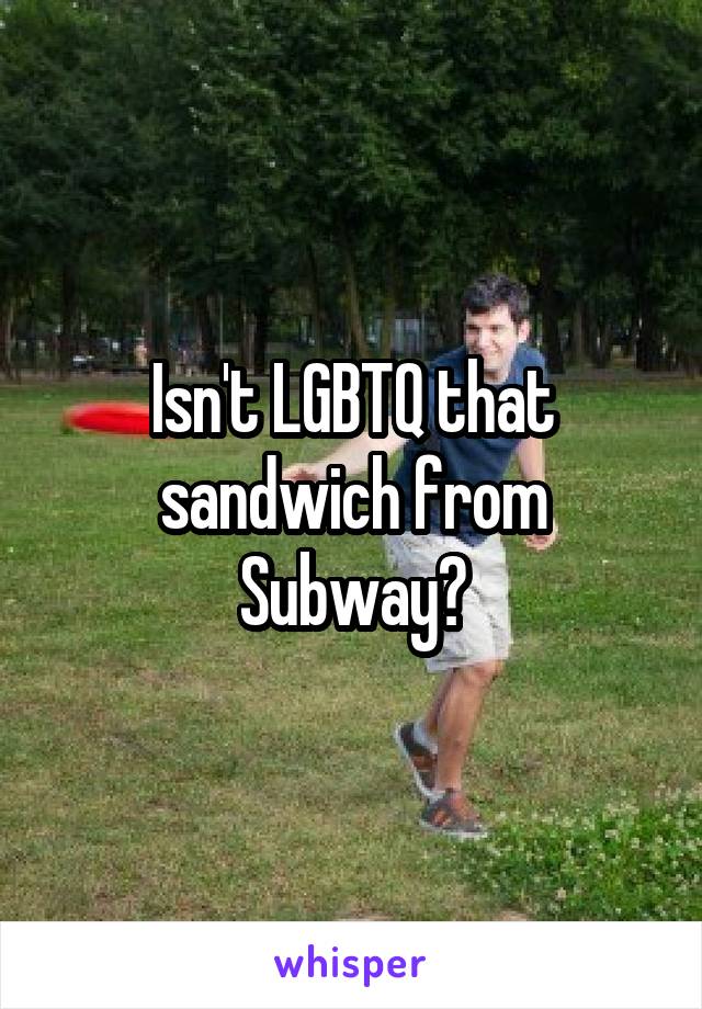 Isn't LGBTQ that sandwich from Subway?