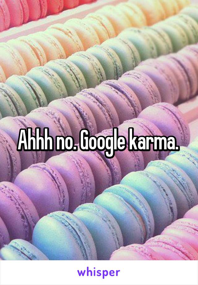 Ahhh no. Google karma. 