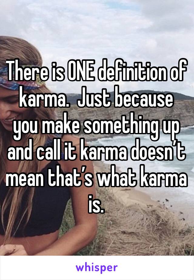 There is ONE definition of karma.  Just because you make something up and call it karma doesn’t mean that’s what karma is.