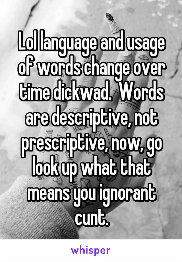 Lol language and usage of words change over time dickwad.  Words are descriptive, not prescriptive, now, go look up what that means you ignorant cunt.