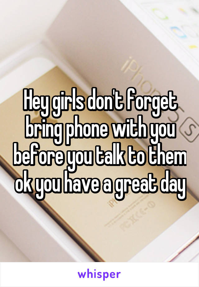 Hey girls don't forget bring phone with you before you talk to them ok you have a great day