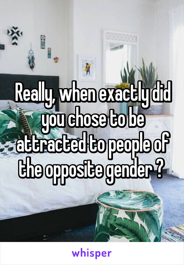 Really, when exactly did you chose to be attracted to people of the opposite gender ? 