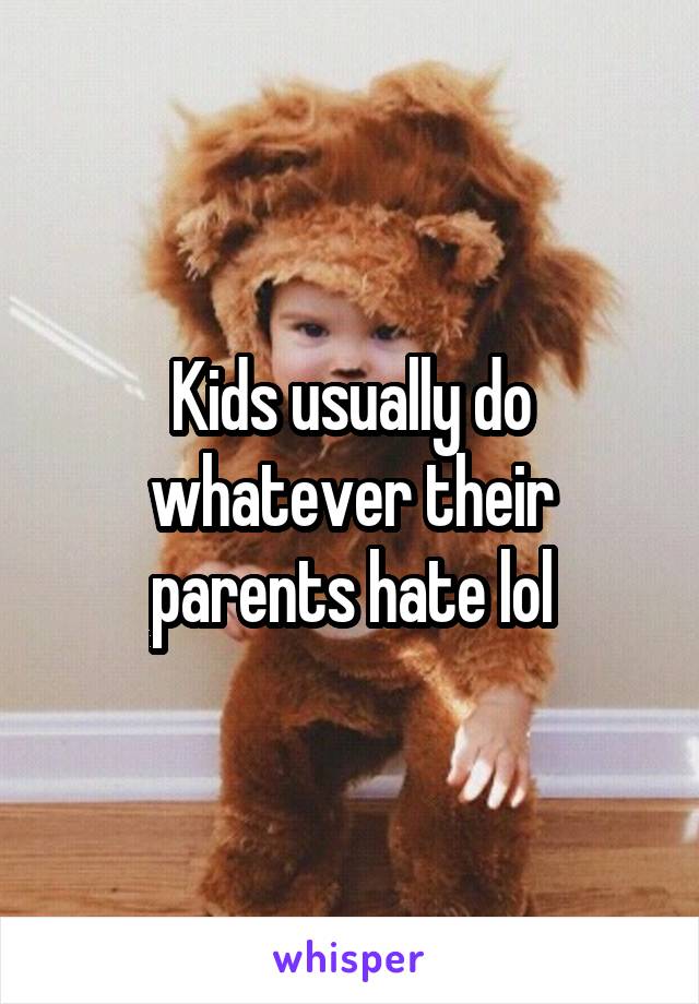 Kids usually do whatever their parents hate lol