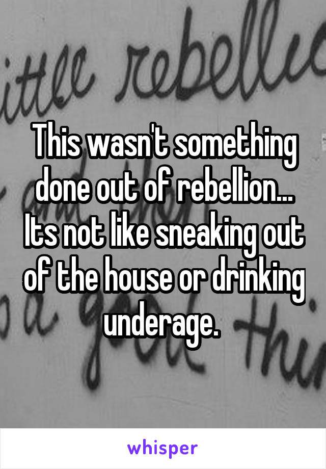 This wasn't something done out of rebellion... Its not like sneaking out of the house or drinking underage. 