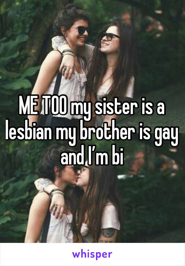 ME TOO my sister is a lesbian my brother is gay and I’m bi 