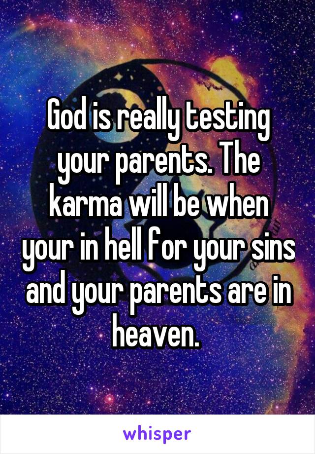 God is really testing your parents. The karma will be when your in hell for your sins and your parents are in heaven. 