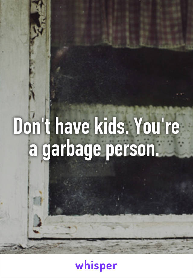 Don't have kids. You're a garbage person. 