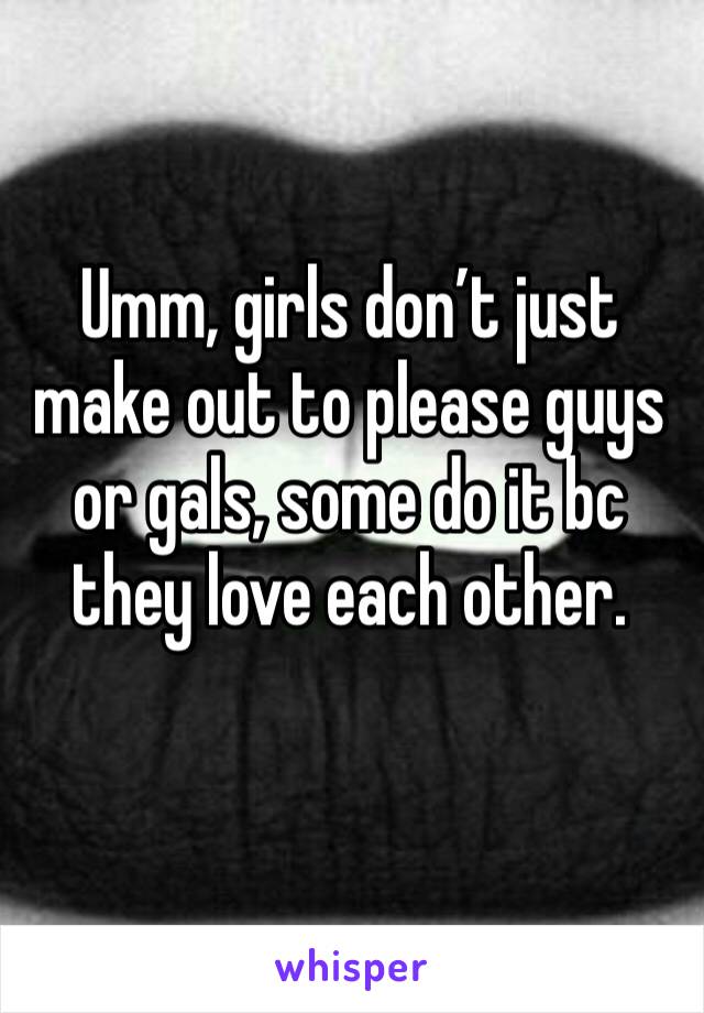 Umm, girls don’t just make out to please guys or gals, some do it bc they love each other.
