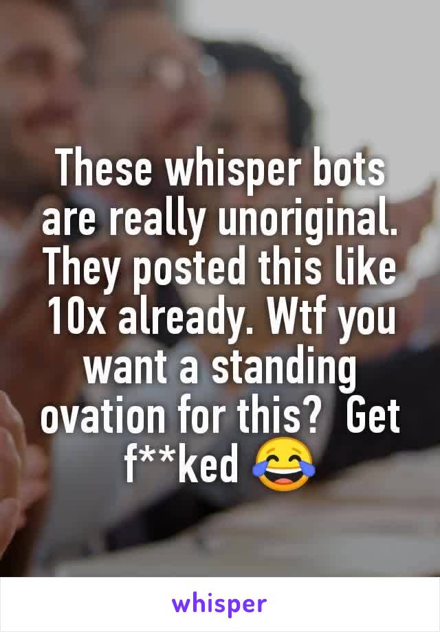 These whisper bots are really unoriginal. They posted this like 10x already. Wtf you want a standing ovation for this?  Get f**ked 😂