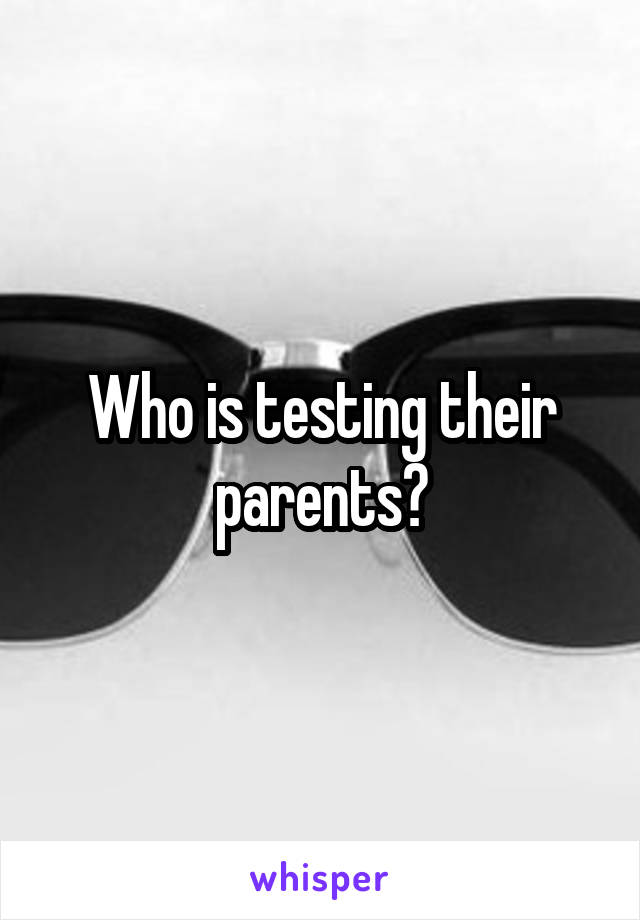 Who is testing their parents?