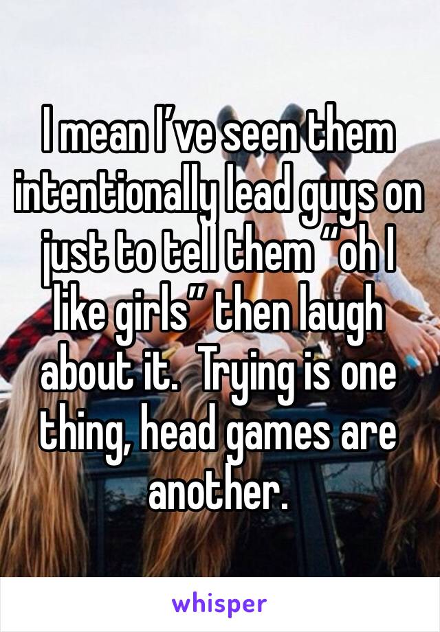 I mean I’ve seen them intentionally lead guys on just to tell them “oh I like girls” then laugh about it.  Trying is one thing, head games are another.