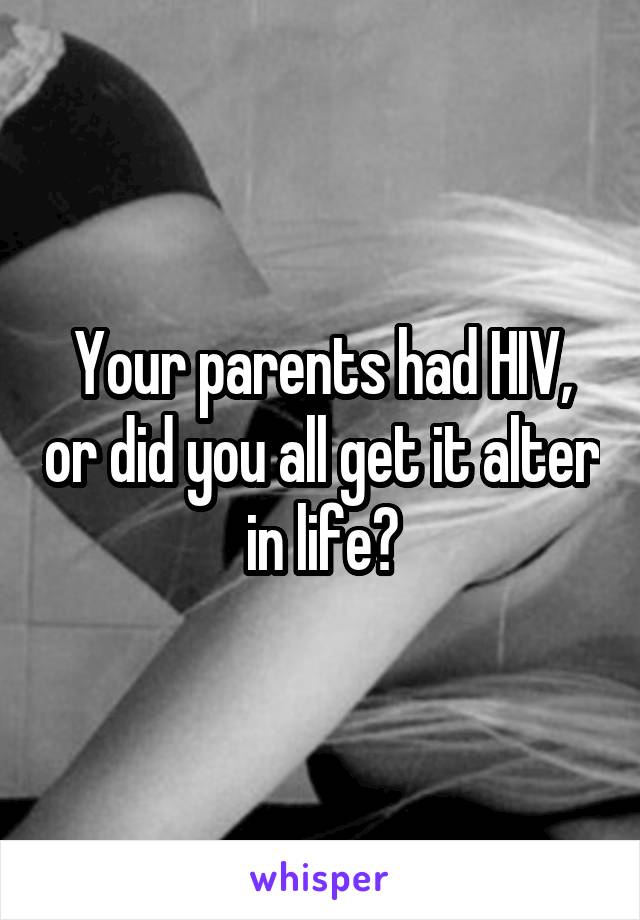 Your parents had HIV, or did you all get it alter in life?