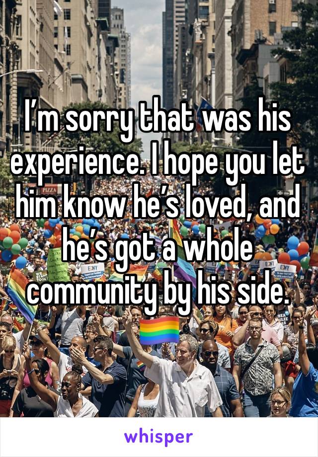 I’m sorry that was his experience. I hope you let him know he’s loved, and he’s got a whole community by his side.
🏳️‍🌈