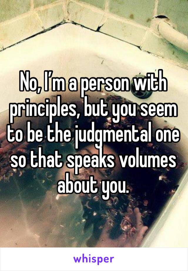 No, I’m a person with principles, but you seem to be the judgmental one so that speaks volumes about you.