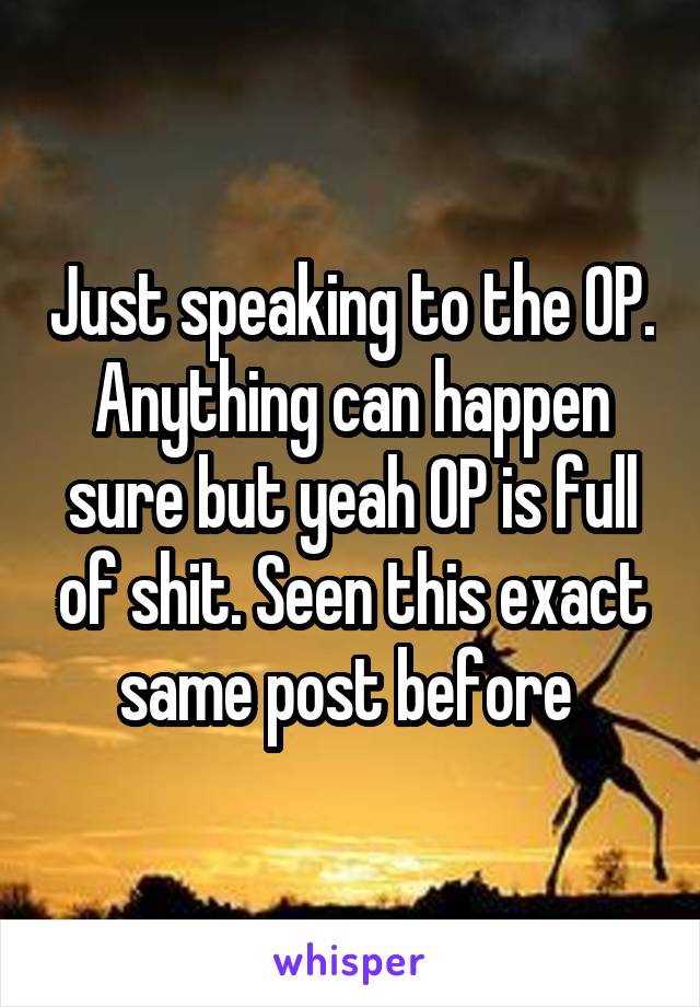 Just speaking to the OP. Anything can happen sure but yeah OP is full of shit. Seen this exact same post before 