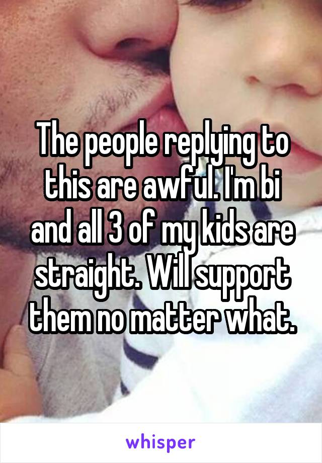 The people replying to this are awful. I'm bi and all 3 of my kids are straight. Will support them no matter what.