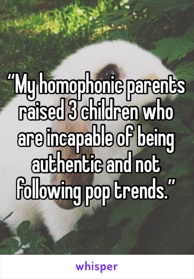 “My homophonic parents raised 3 children who are incapable of being authentic and not following pop trends.”