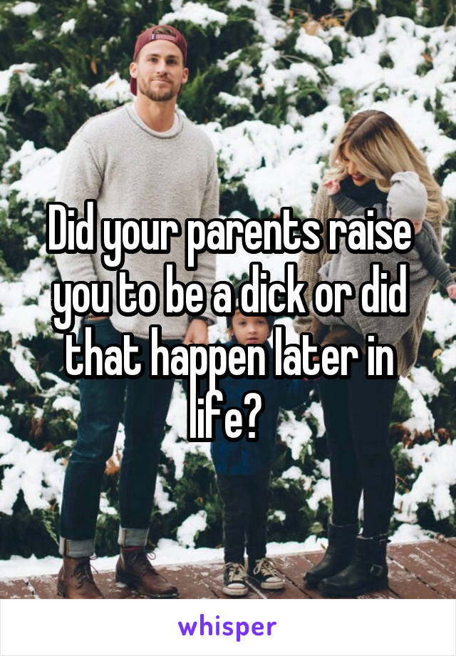 Did your parents raise you to be a dick or did that happen later in life? 