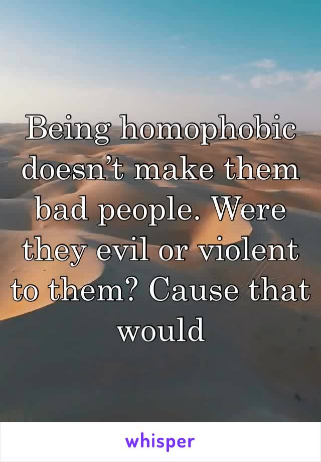 Being homophobic doesn’t make them bad people. Were they evil or violent to them? Cause that would