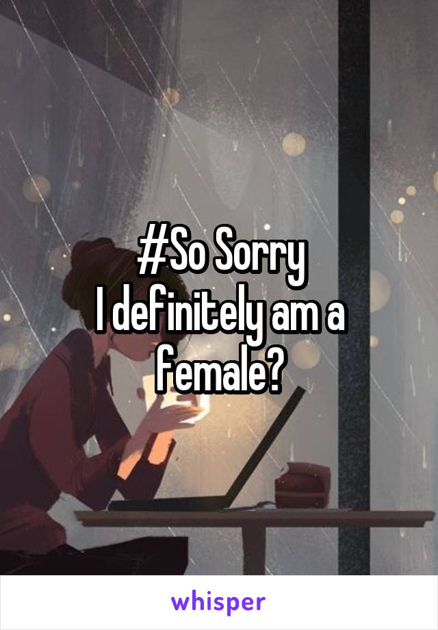 #So Sorry
I definitely am a female?