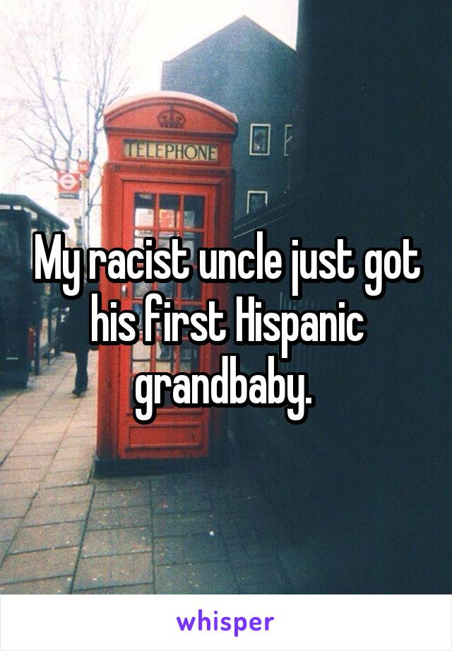 My racist uncle just got his first Hispanic grandbaby. 