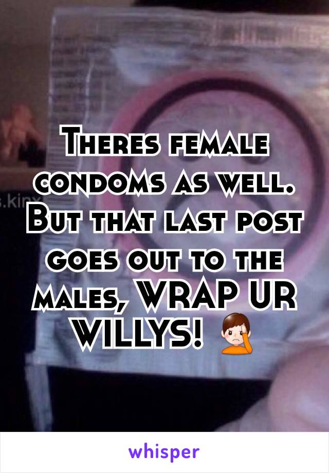 Theres female condoms as well. But that last post goes out to the males, WRAP UR WILLYS! 🤦‍♂️