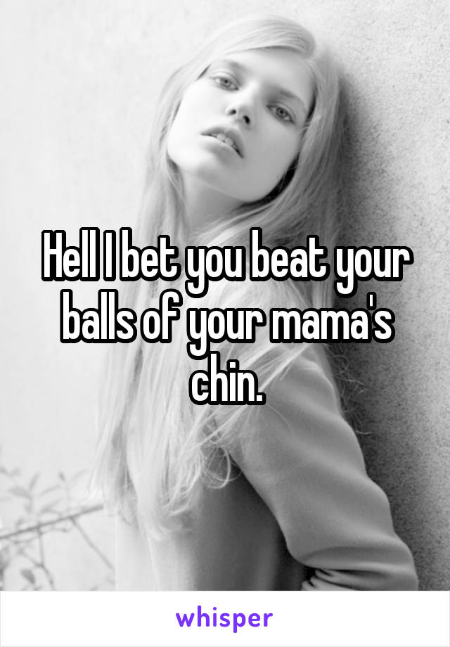 Hell I bet you beat your balls of your mama's chin.