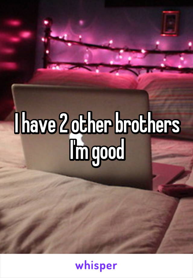 I have 2 other brothers I'm good